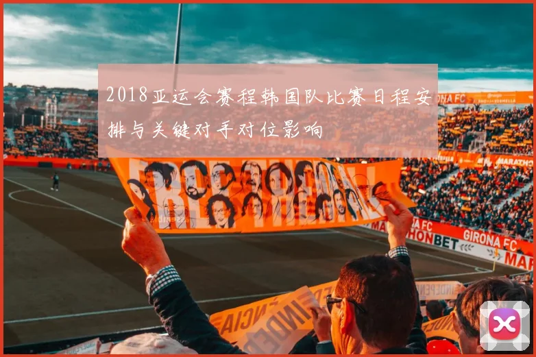 2018亚运会赛程韩国队比赛日程安排与关键对手对位影响