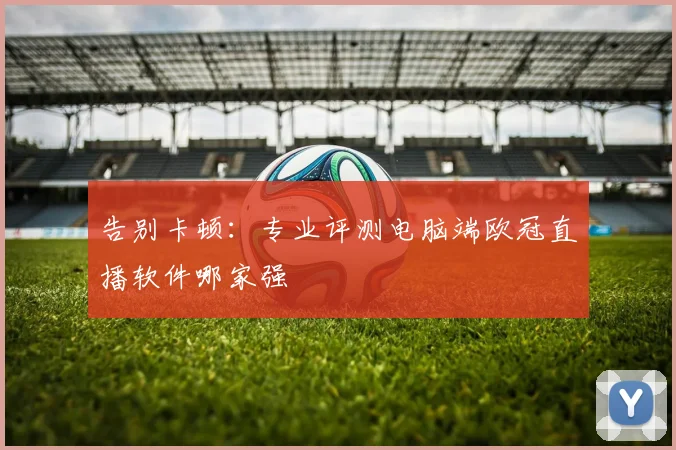 告别卡顿：专业评测电脑端欧冠直播软件哪家强