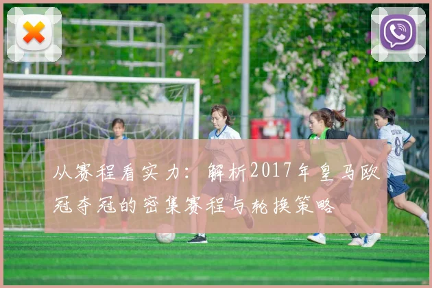 从赛程看实力：解析2017年皇马欧冠夺冠的密集赛程与轮换策略
