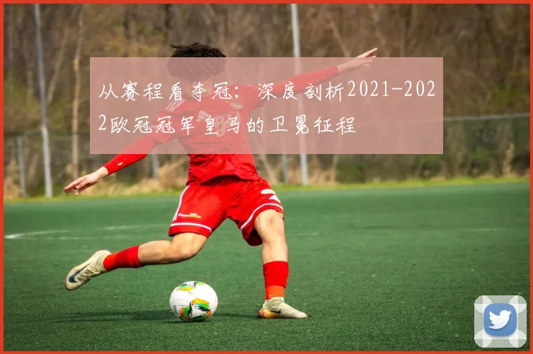 从赛程看夺冠：深度剖析2021-2022欧冠冠军皇马的卫冕征程