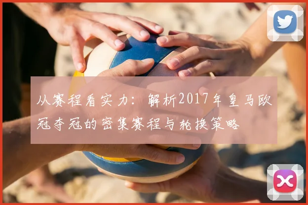 从赛程看实力：解析2017年皇马欧冠夺冠的密集赛程与轮换策略