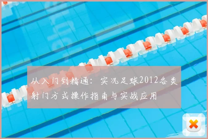 从入门到精通:实况足球2012各类射门方式操作指南与实战应用