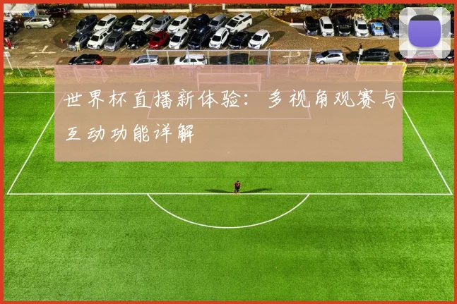 世界杯直播新体验：多视角观赛与互动功能详解