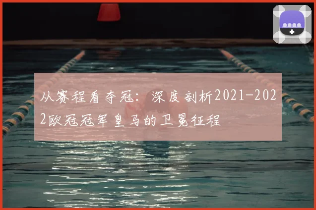 从赛程看夺冠：深度剖析2021-2022欧冠冠军皇马的卫冕征程