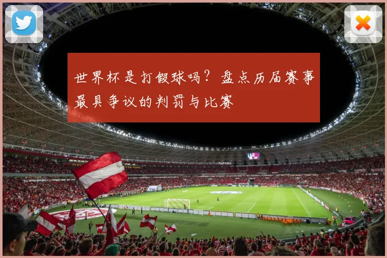 世界杯是打假球吗？盘点历届赛事最具争议的判罚与比赛