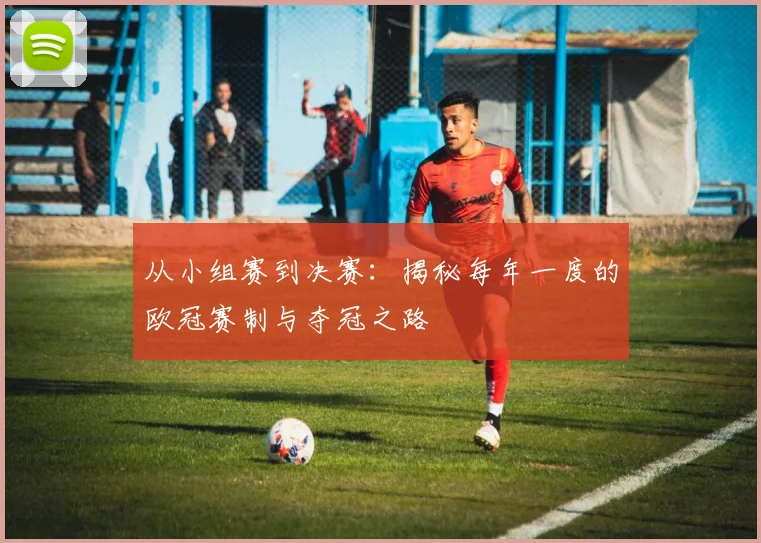 从小组赛到决赛：揭秘每年一度的欧冠赛制与夺冠之路