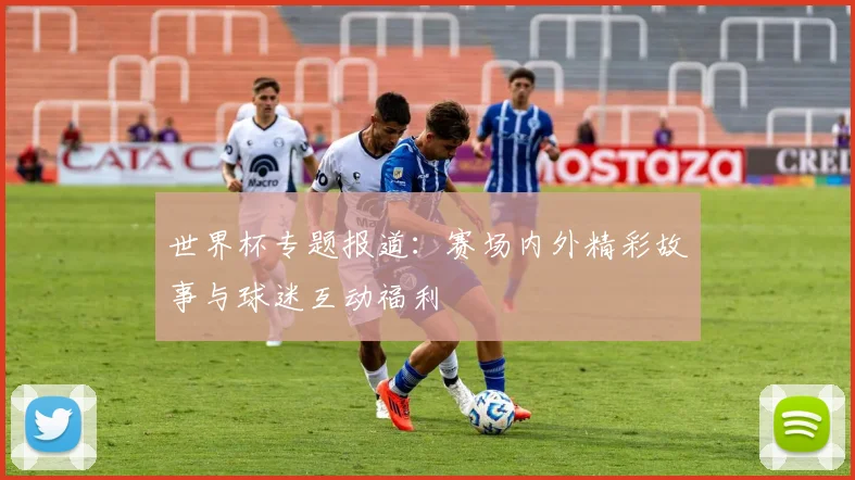 世界杯专题报道：赛场内外精彩故事与球迷互动福利
