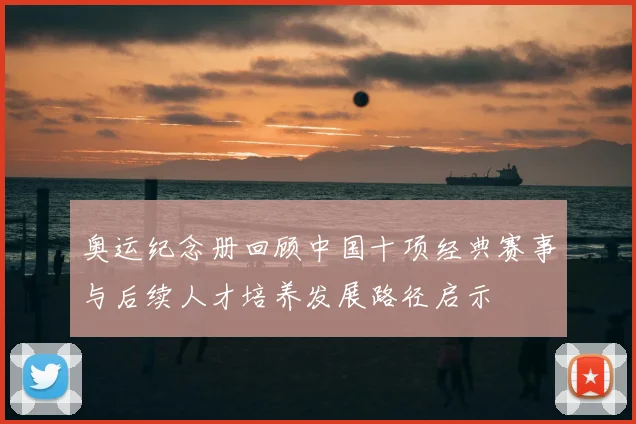 奥运纪念册回顾中国十项经典赛事与后续人才培养发展路径启示