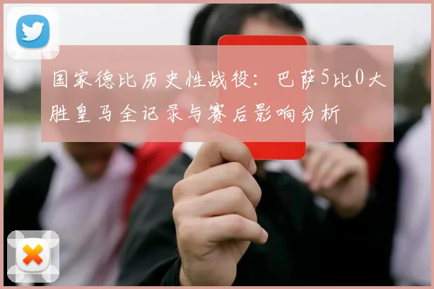 国家德比历史性战役：巴萨5比0大胜皇马全记录与赛后影响分析