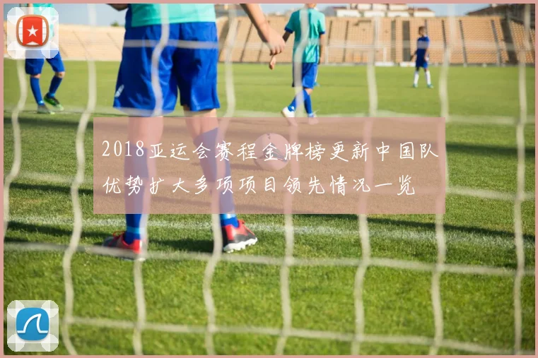 2018亚运会赛程金牌榜更新中国队优势扩大多项项目领先情况一览