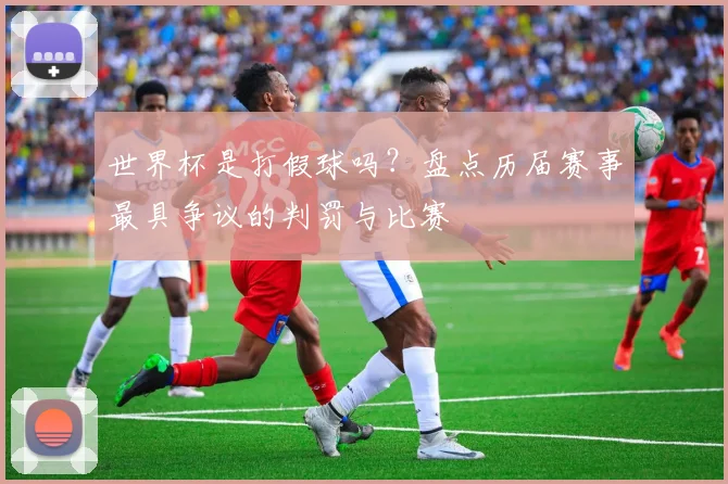 世界杯是打假球吗？盘点历届赛事最具争议的判罚与比赛