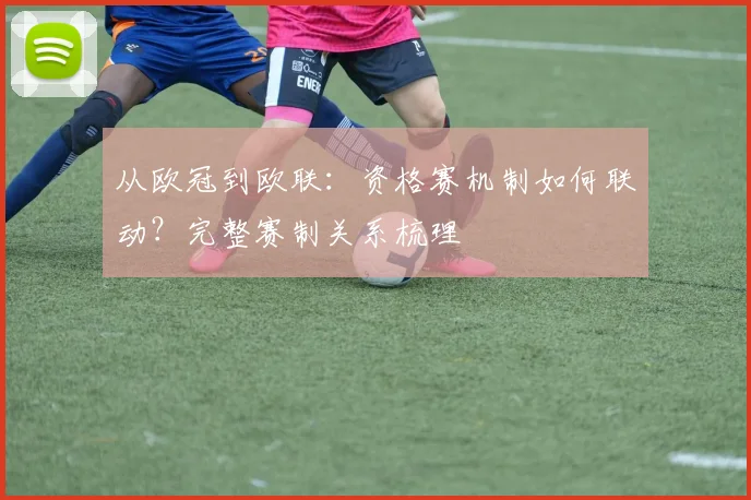 从欧冠到欧联：资格赛机制如何联动？完整赛制关系梳理