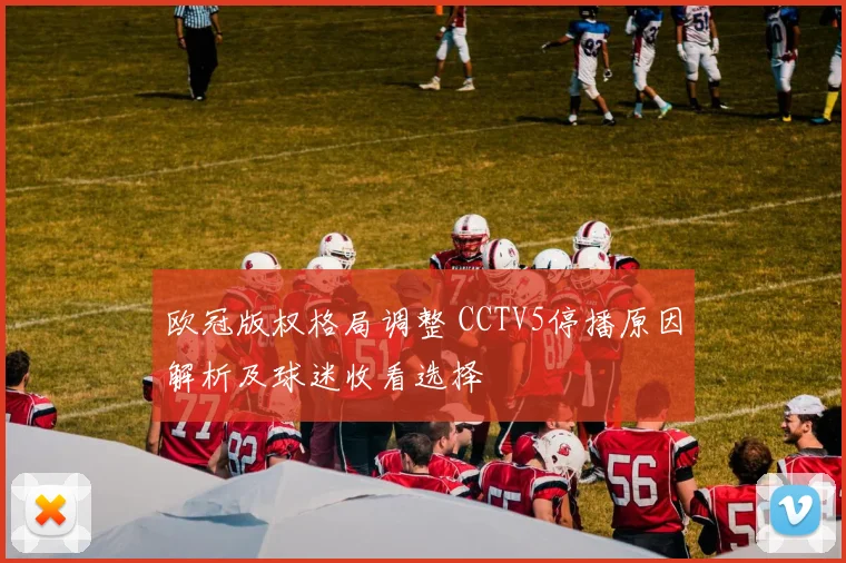 欧冠版权格局调整 CCTV5停播原因解析及球迷收看选择