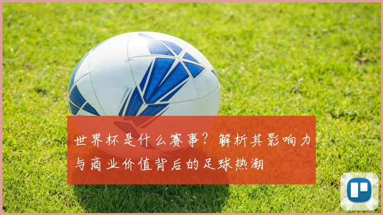 世界杯是什么赛事？解析其影响力与商业价值背后的足球热潮