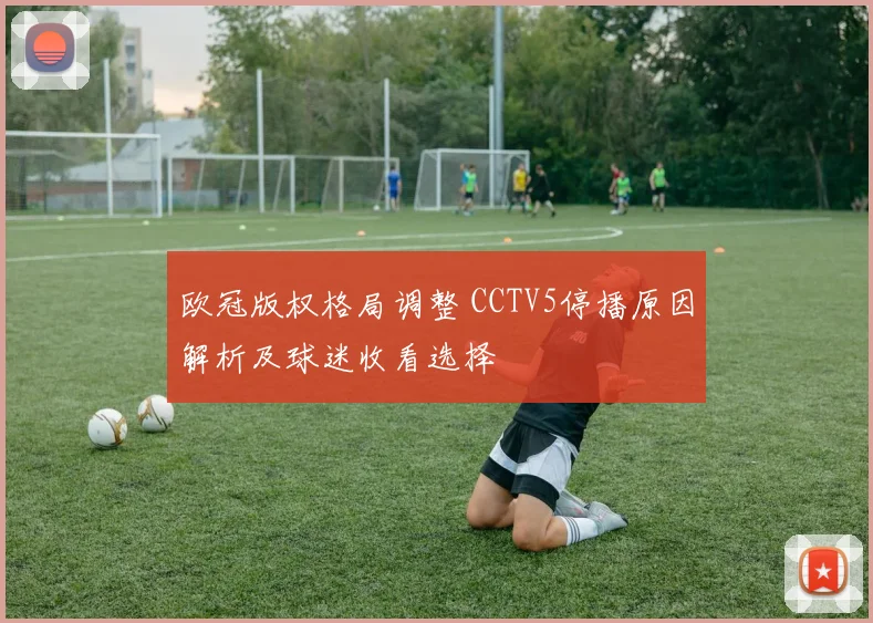 欧冠版权格局调整 CCTV5停播原因解析及球迷收看选择