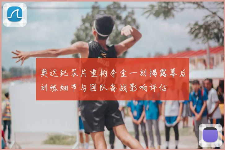 奥运纪录片重构夺金一刻揭露幕后训练细节与团队备战影响评估